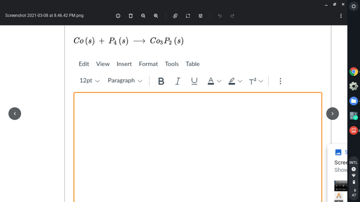 Screenshot 2021-03-08 at 8.46.42 PM.png
Co (s) + P4 (s)
→ Co3 P2 (s)
Edit
View
Insert
Format
Tools
Table
B
I U
Av 2v T v:
12pt v
Paragraph v
Scree INTL
Show
8
47
