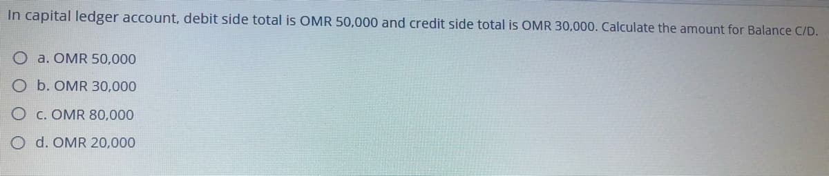 In capital ledger account, debit side total is OMR 50,000 and credit side total is OMR 30,000. Calculate the amount for Balance C/D.
O a. OMR 50,000
O b. OMR 30,000
O c. OMR 80,000
O d. OMR 20,000
