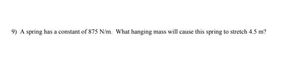 9) A spring has a constant of 875 N/m. What hanging mass will cause this spring to stretch 4.5 m?