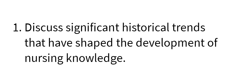 1. Discuss significant historical trends
that have shaped the development of
nursing knowledge.