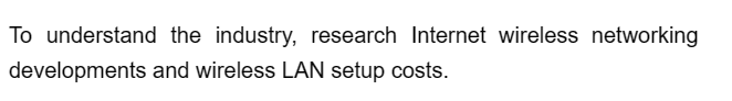 To understand the industry, research Internet wireless networking
developments
and wireless LAN setup costs.