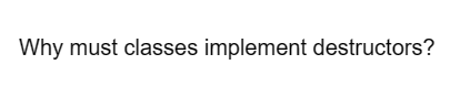 Why must classes implement destructors?