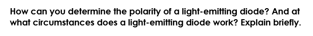 How can you determine the polarity of a light-emitting diode? And at
what circumstances does a light-emitting diode work? Explain briefly.