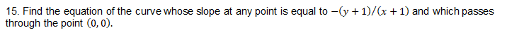 15. Find the equation of the curve whose slope at any point is equal to -(y + 1)/(x +1) and which passes
through the point (0, 0).
