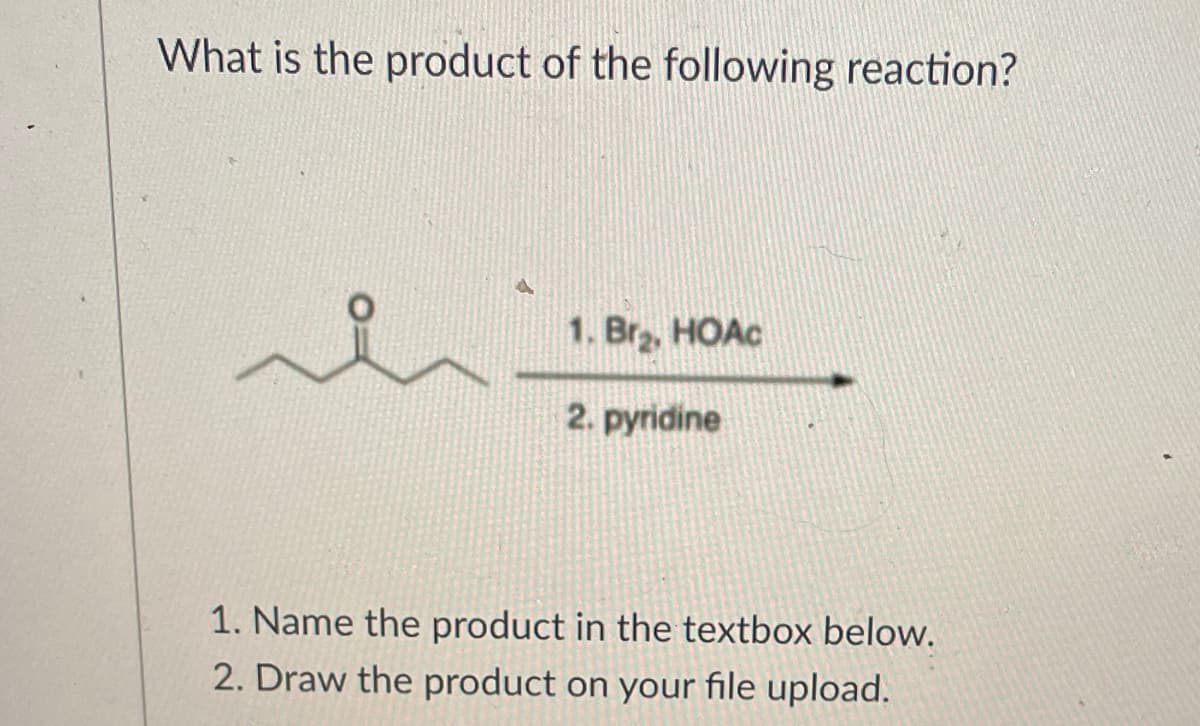 What is the product of the following reaction?
1. Br, HOAC
2. pyridine
1. Name the product in the textbox below.
2. Draw the product on your file upload.
