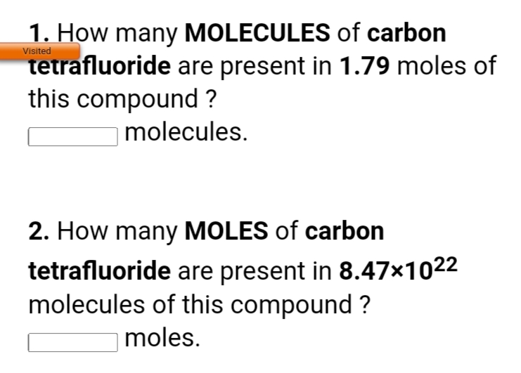 1. How many MOLECULES of carbon
tetrafluoride are present in 1.79 moles of
this compound ?
Visited
molecules.
2. How many MOLES of carbon
tetrafluoride are present in 8.47×1022
molecules of this compound ?
moles.
