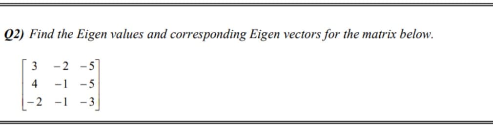 ) Find the Eigen values and corresponding Eigen vectors for the matrix below.
3
-2 -5
4
-1 -5
-2 -1 -3
