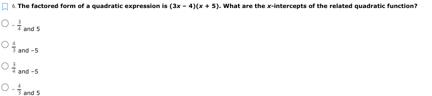 A 6. The factored form of a quadratic expression is (3x – 4)(x + 5). What are the x-intercepts of the related quadratic function?
4 and 5
and -5
and -5
3 and 5
