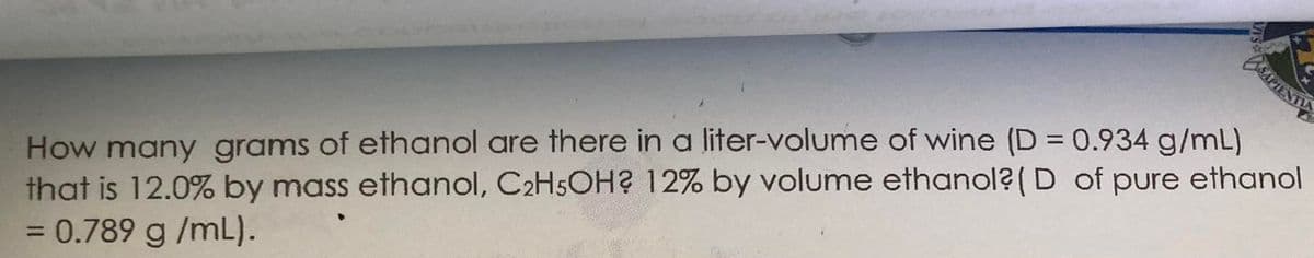 BAPIENT
How many grams of ethanol are there in a liter-volume of wine (D = 0.934 g/mL)
that is 12.0% by mass ethanol, C2H5OH2 12% by volume ethanol(D of pure ethanol
= 0.789 g /mL).
