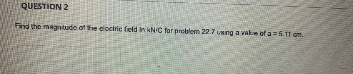 QUESTION 2
Find the magnitude of the electric field in kN/C for problem 22.7 using a value of a = 5.11 cm.
SE