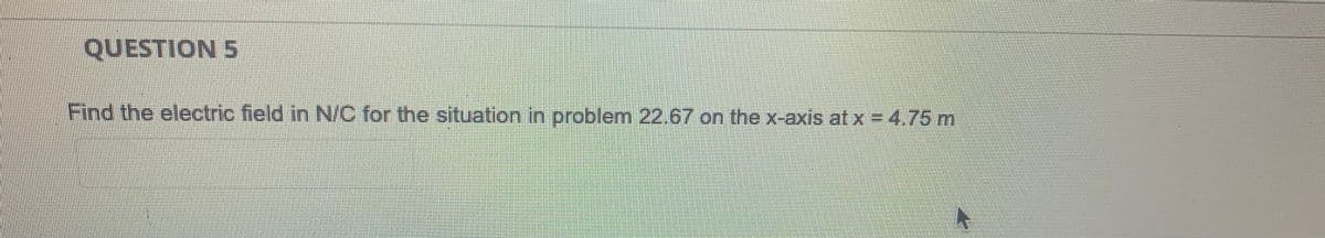 QUESTION 5
Find the electric field in N/C for the situation in problem 22.67 on the x-axis at x = 4.75 m
A