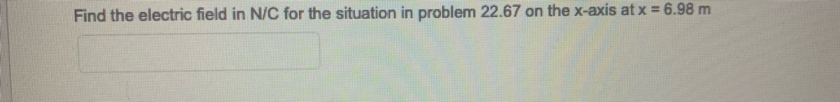 Find the electric field in N/C for the situation in problem 22.67 on the x-axis at x = 6.98 m
