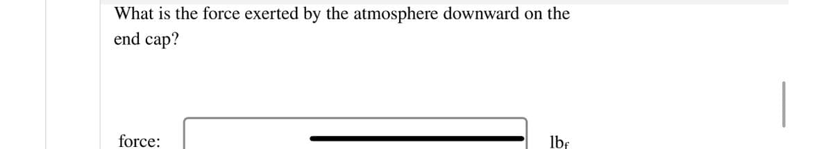 What is the force exerted by the atmosphere downward on the
end cap?
force:
lbf