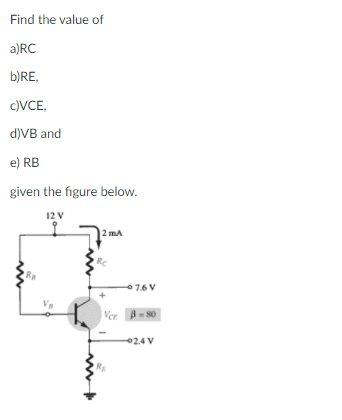 Find the value of
a)RC
b)RE,
c)VCE,
d)VB and
e) RB
given the figure below.
12 V
2 mA
RC
7.6 V
Ver B- 80
02.4 V
