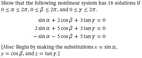 Show that the following nonlinear system has 18 solutions if
0 < a < 27,0 < ß < 2T, and 0 < Y < 27.
sin a + 2 cos B + 3 tan y = 0
2 sin a + 5 cos ß + 3 tan y = 0
- sin a – 5 cos ß + 5 tan y = 0
%3D
[Hint: Begin by making the substitutions x = sin a,
y = cos B, and z = tan y.]
