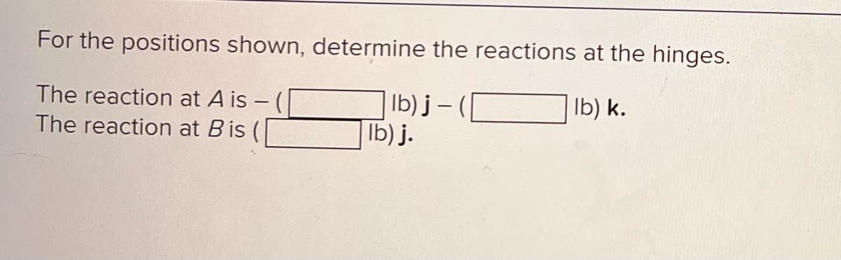 For the positions shown, determine the reactions at the hinges.
The reaction at A is - (
The reaction at Bis (
lb) k.
lb)j-(
lb) j.