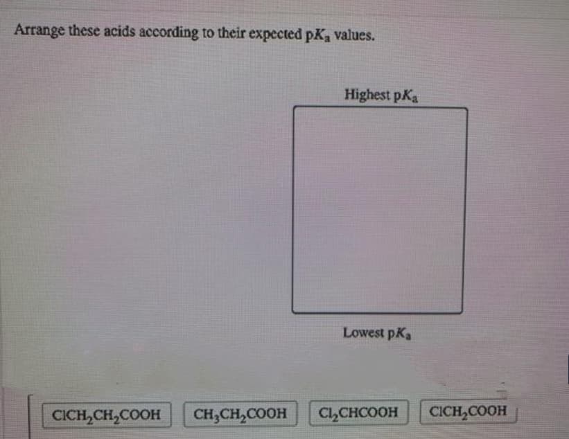 Arrange these acids according to their expected pKa values.
Highest pKa
Lowest pKa
CICH,CH,COOH
CH;CH,COOH
C,CHCOOH
CICH,COOH
