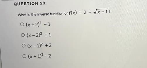 QUESTION 23
What is the inverse function of f(x) = 2 + Vx-1?
%3D
O (x +2)2 - 1
O (x-2)2 +1
O (x- 1)2 +2
O (x+1)2-2
