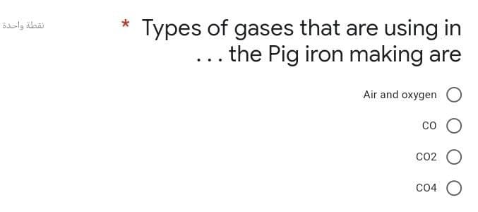 نقطة واحدة
* Types of gases that are using in
the Pig iron making are
Air and oxygen O
CO
CO2 O
C04