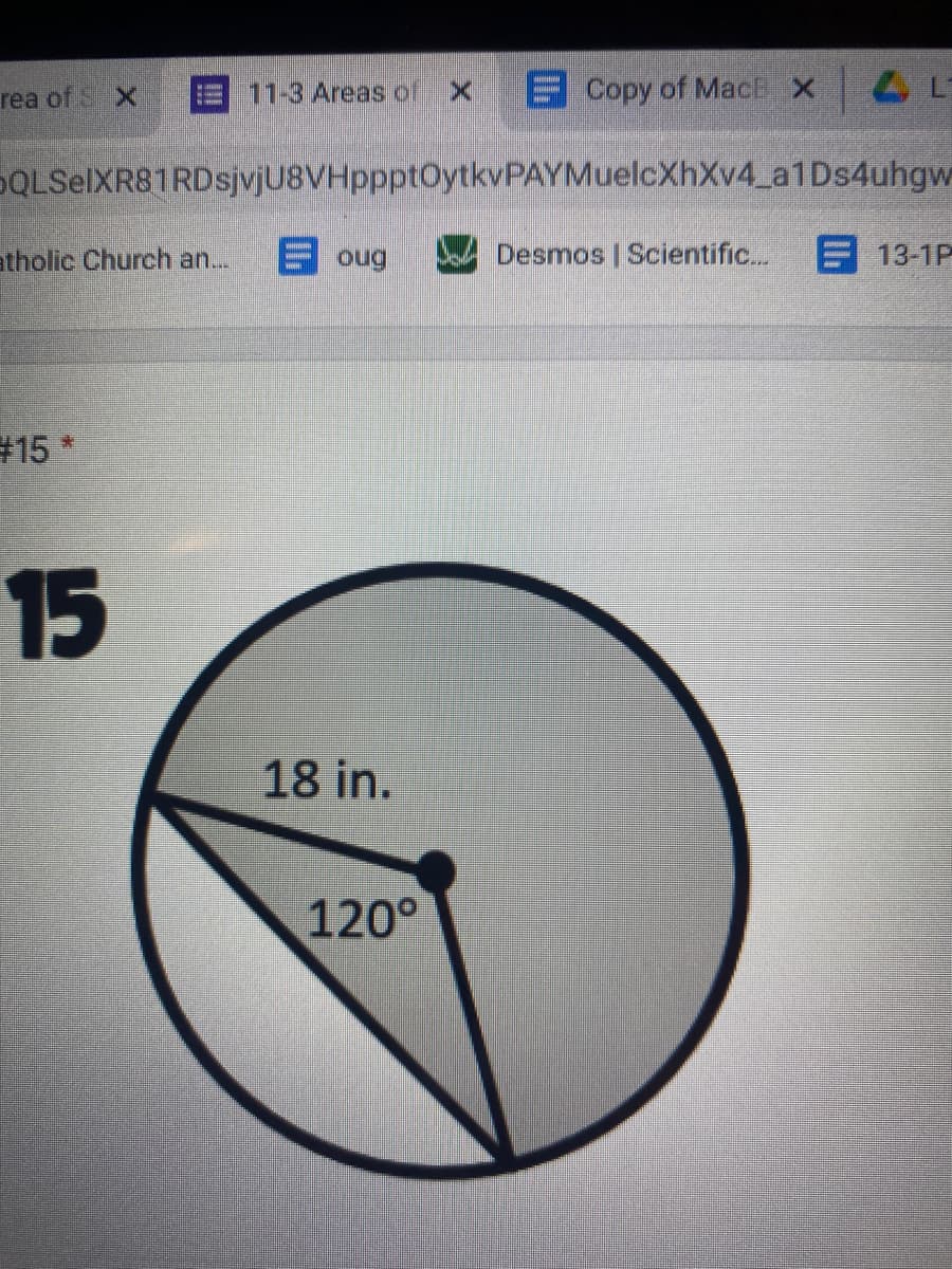 rea of X
E 11-3 Areas of
Copy of MacEX
DQLSelXR81RDsjvjU8VHppptOytkvPAYMuelcXhXv4_a1Ds4uhgw
atholic Church an...
E oug
Desmos | Scientific..
13-1P
#15 *
15
18 in.
120°
