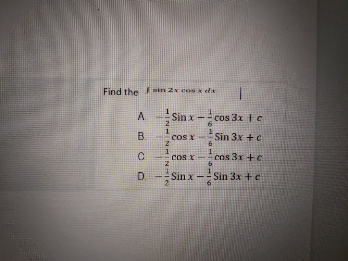 Find the
sin 2x coS x dx
A. -Sin x
cos 3x + c
21
1.
--COSX
2
В.
Sin 3x + c
C.
1
--COS X-
21
cos 3x Η c
D.
-Sin x
21
Sin 3x + c
6.
