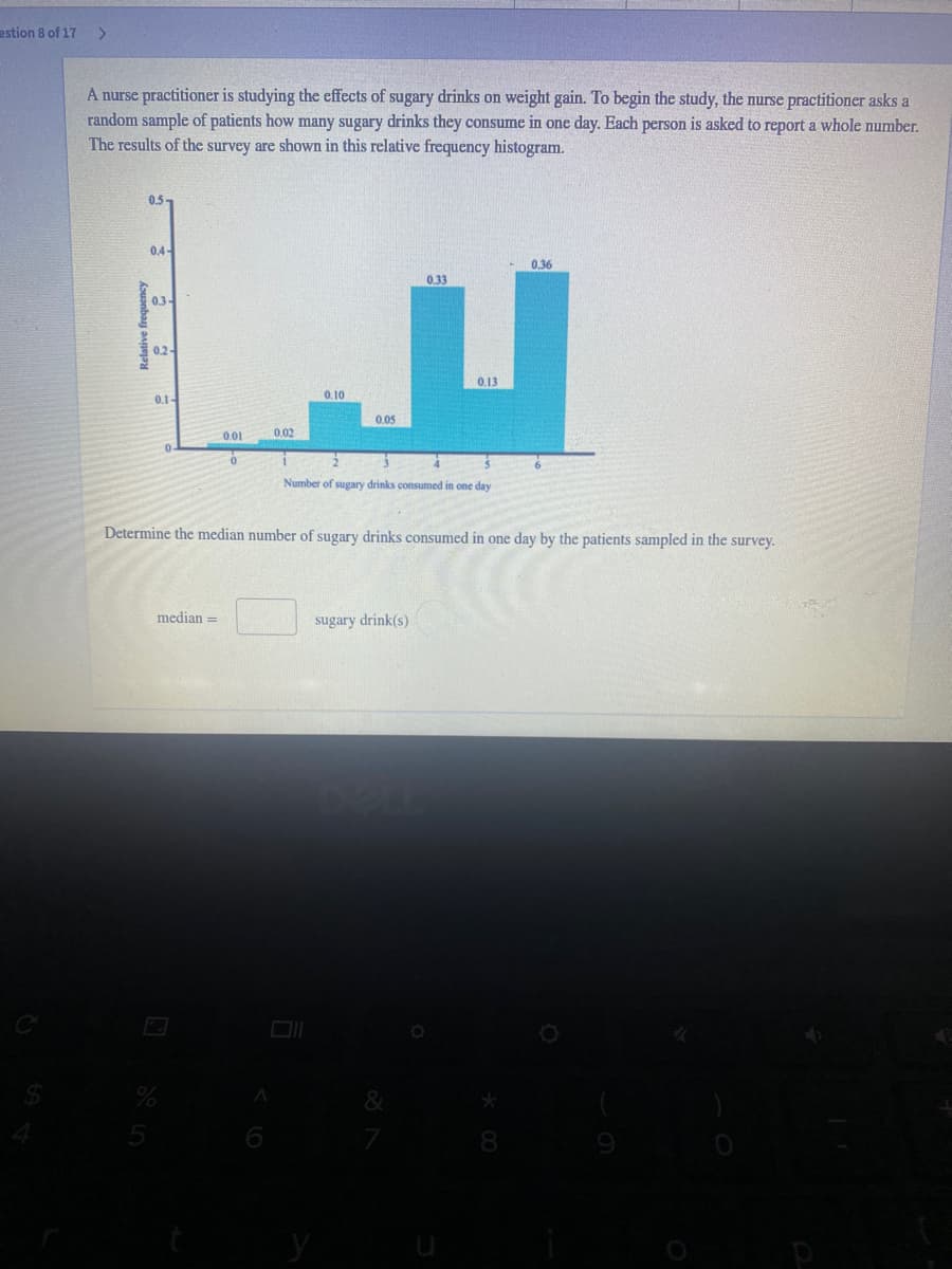 estion 8 of 17
>
A nurse practitioner is studying the effects of sugary drinks on weight gain. To begin the study, the nurse practitioner asks a
random sample of patients how many sugary drinks they consume in one day. Each person is asked to report a whole number.
The results of the survey are shown in this relative frequency histogram.
0.5
0,4-
0.36
0.33
0.3-
0.2-
0.13
0.10
0.1-
0.05
0.01
0.02
Number of sugary drinks consumed in one day
Determine the median number of sugary drinks consumed in one day by the patients sampled in the survey.
median =
sugary drink(s)
