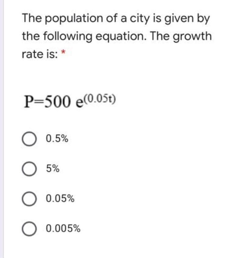 The population of a city is given by
the following equation. The growth
rate is: *
P=500 e0.05t)
O 0.5%
O 5%
0.05%
0.005%
