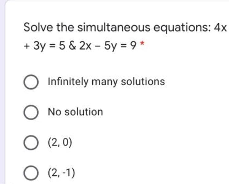 Solve the simultaneous equations: 4x
+ 3y = 5 & 2x - 5y = 9 *
O Infinitely many solutions
No solution
(2, 0)
O (2, -1)
