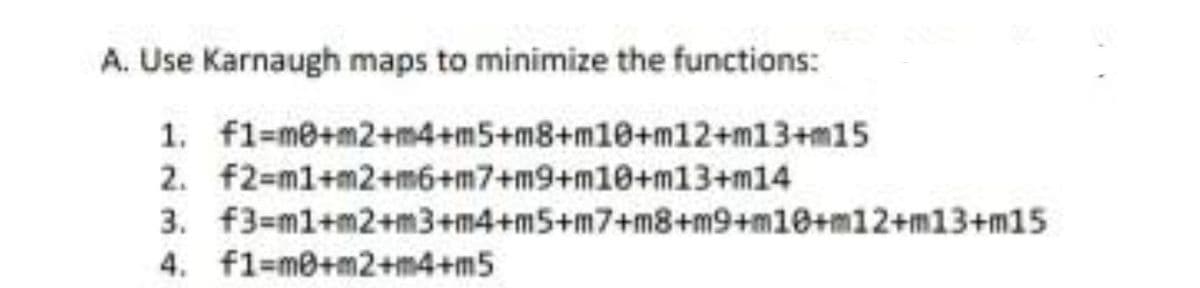 A. Use Karnaugh maps to minimize the functions:
1. f1=me+m2+m4+m5+m8+m10+m12+m13+m15
2. f2-ml+m2+m6+m7+m9+m10+m13+m14
3. f3=m1+m2+m3+m4+m5+m7+m8+m9+m10+m12+m13+m15
4. f1=m0+m2+m4+m5
