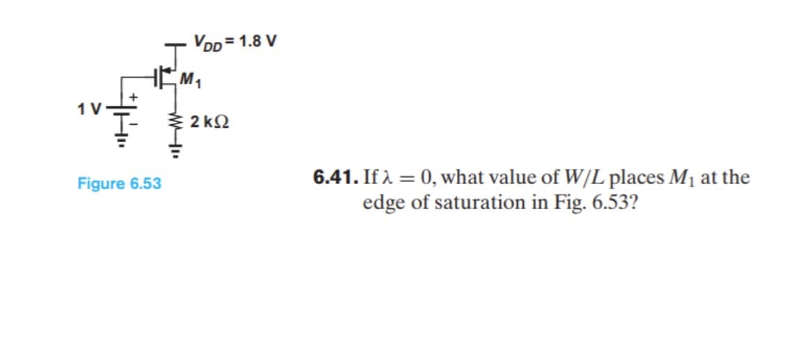 VDD = 1.8 V
M1
1 V
ミ2k2
6.41. If A = 0, what value of W/L places M1 at the
edge of saturation in Fig. 6.53?
Figure 6.53
