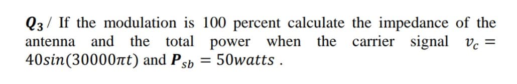 Q3/ If the modulation is 100 percent calculate the impedance of the
and the total power when the carrier signal ve =
antenna
40sin(30000nt) and Psb
50watts .
