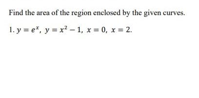 Find the area of the region enclosed by the given curves.
1. y = e*, y = x2 – 1, x = 0, x = 2.
