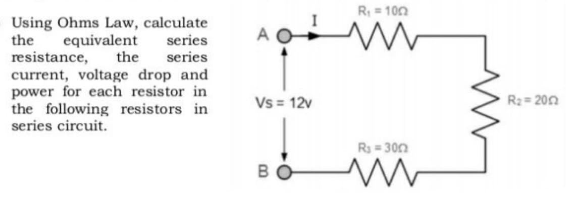 R: = 102
Using Ohms Law, calculate
the
resistance,
current, voltage drop and
power for each resistor in
the following resistors in
series circuit.
equivalent
the
series
series
Vs = 12v
R2= 200
R3 = 300
B
