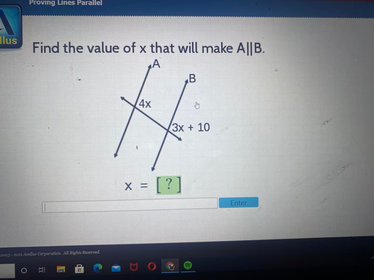 Proving Lines Parallel
lus
Find the value of x that will make A||B.
A
B
4x
(Зх + 10
X =
x = [?]
Enter
2003 - 2021 Acellus Corporation. All Rights Reserved.
