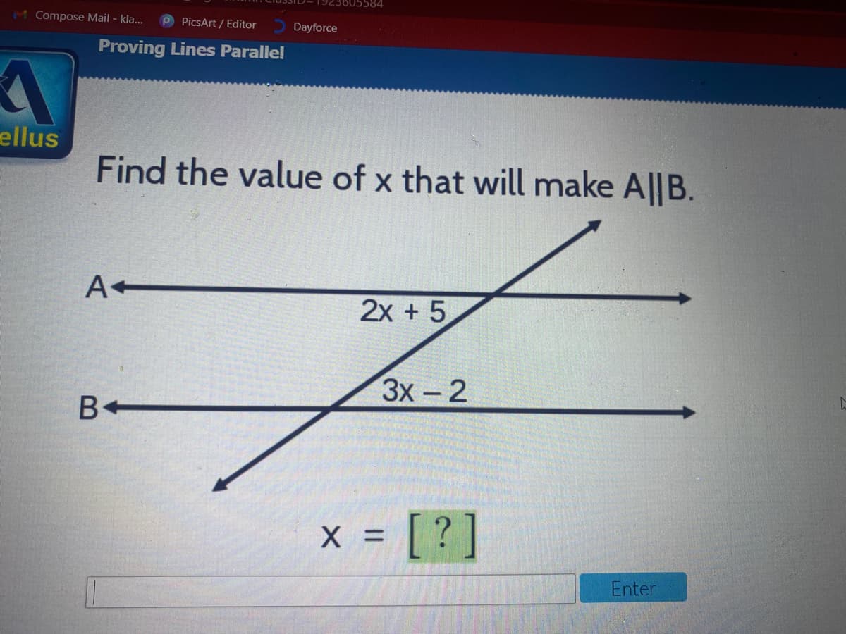 M Compose Mail - kla...
P PicsArt / Editor
Dayforce
Proving Lines Parallel
ellus
Find the value of x that will make A||B.
A
2x + 5
3x-2
B+
X
= [?]
Enter

