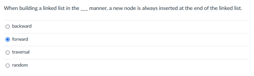 When building a linked list in the
O backward
O forward
O traversal
O random
manner, a new node is always inserted at the end of the linked list.