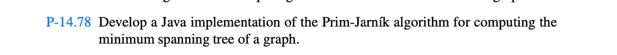 P-14.78 Develop a Java implementation of the Prim-Jarník algorithm for computing the
minimum spanning tree of a graph.