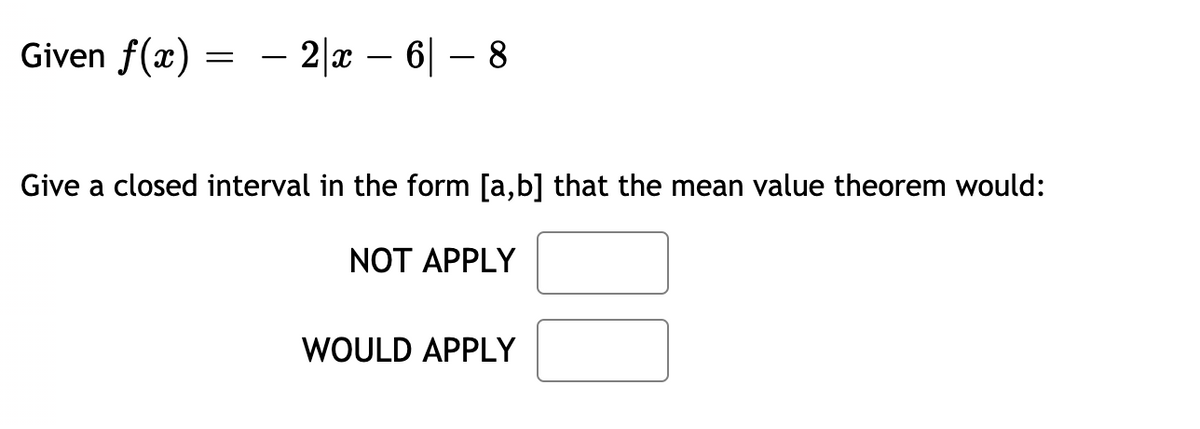 Given f(x) = – 2 x – 6|
-
Give a closed interval in the form [a,b] that the mean value theorem would:
NOT APPLY
WOULD APPLY
