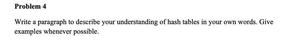 ## Problem 4

Write a paragraph to describe your understanding of hash tables in your own words. Give examples whenever possible.