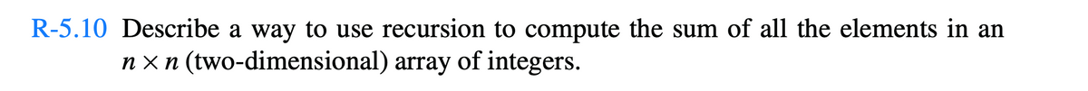 R-5.10 Describe a way to use recursion to compute the sum of all the elements in an
nxn (two-dimensional) array of integers.