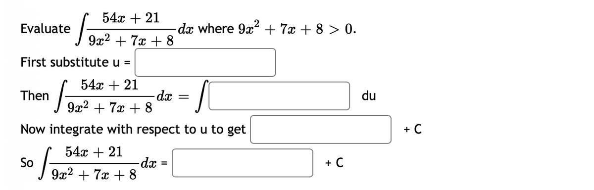 54x + 21
Evaluate
dæ where 9x? + 7x + 8 > 0.
9x2
+ 7x + 8
First substitute u =
54x + 21
dx
9x2 + 7x + 8
Then
du
Now integrate with respect to u to get
+ C
54x + 21
So
9x?
-dx =
+ 7x + 8
+ C
