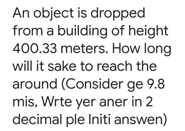 An object is dropped
from a building of height
400.33 meters. How long
will it sake to reach the
around (Consider ge 9.8
mis, Wrte yer aner in 2
decimal ple Initi answen)
