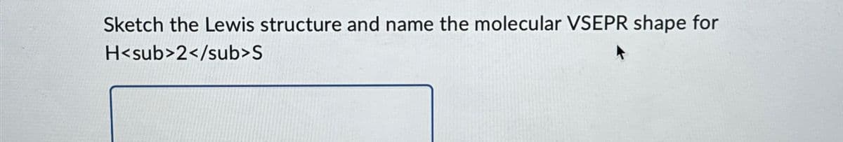Sketch the Lewis structure and name the molecular VSEPR shape for
H<sub>2</sub>S