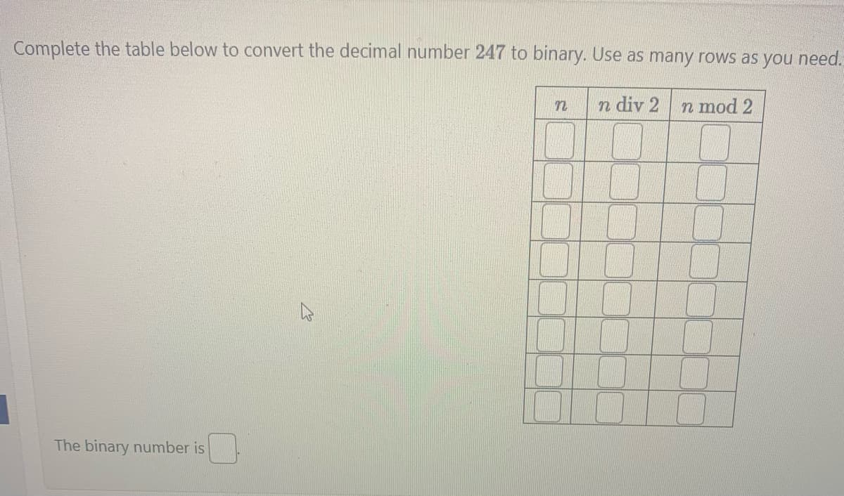 Complete the table below to convert the decimal number 247 to binary. Use as many rows as you need.
n div 2
n mod 2
The binary number is
n