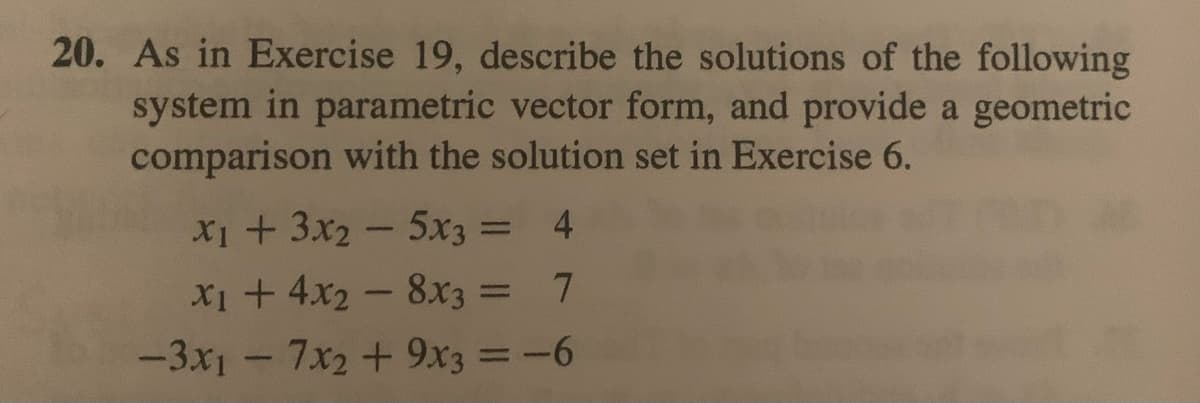 20. As in Exercise 19, describe the solutions of the following
system in parametric vector form, and provide a geometric
comparison with the solution set in Exercise 6.
x₁ + 3x25x3 = 4
x₁ + 4x2 - 8x3 = 7
-3x1 - 7x2 + 9x3 = -6