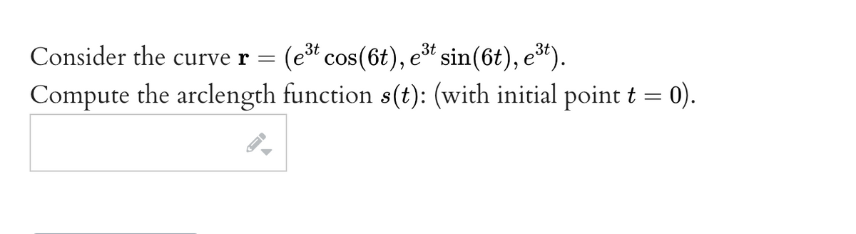 Consider the curve r = (e³t cos(6t), e³t sin(6t), e³t).
3t
Compute the arclength function s(t): (with initial point t = 0).
←