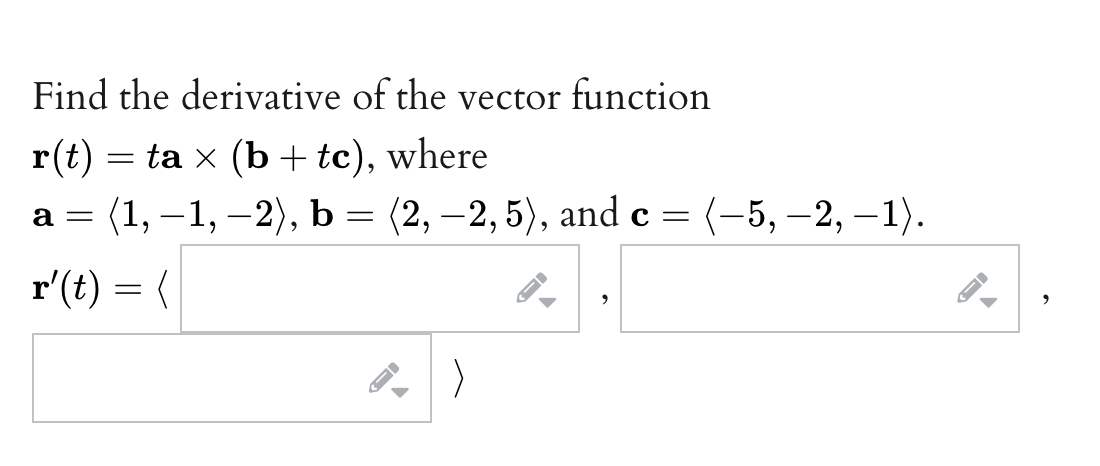 Find the derivative of the vector function
r(t) = ta × (b + tc), where
a = (1, -1, -2), b = (2, -2,5), and c = (-5, -2, -1).
=
r'(t) = (
FI
>
->
AIL
▶