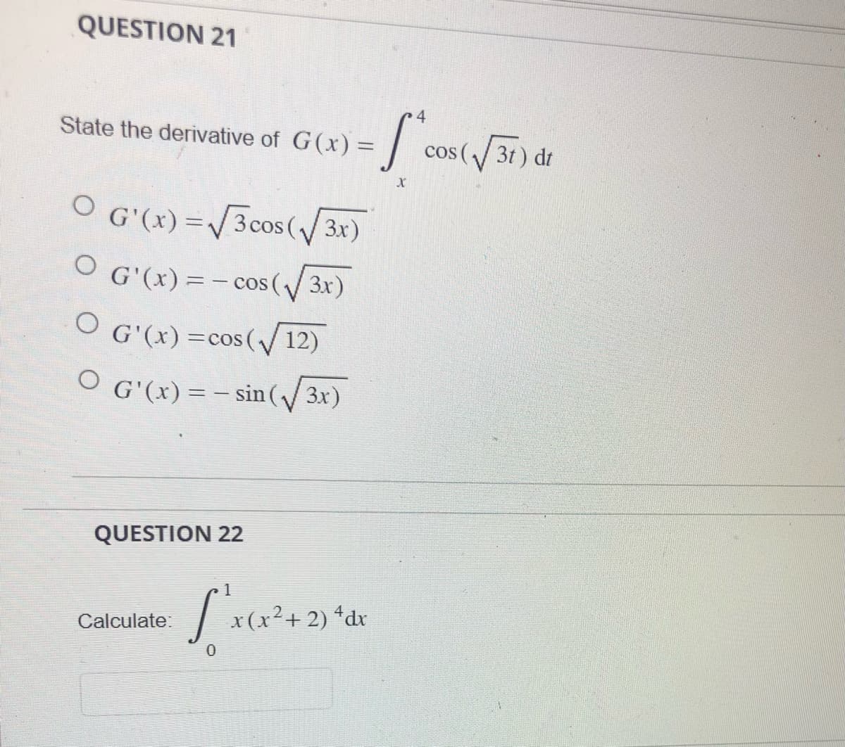 QUESTION 21
State the derivative of G(x) =
OG'(x)=√√3cos (√√3x)
G'(x) == cos(√3x)
-
OG'(x) = cos(√√12)
O G'(x) = - sin (√√3x)
O
QUESTION 22
Calculate:
1
L²x(x² +
0
x (x²+2) ªdx
4
*cos(√3) de
COS
dt
X