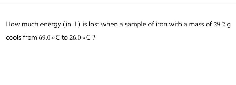 How much energy (in J) is lost when a sample of iron with a mass of 29.2 g
cools from 69.0 C to 26.0 °C ?