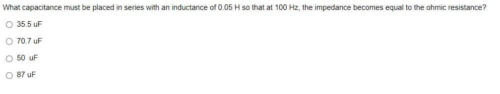 What capacitance must be placed in series with an inductance of 0.05 H so that at 100 Hz, the impedance becomes equal to the ohmic resistance?
O 35.5 uF
O 70.7 uF
O 50 uF
O 87 uF
